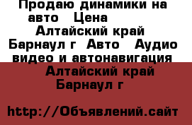 Продаю динамики на авто › Цена ­ 2 000 - Алтайский край, Барнаул г. Авто » Аудио, видео и автонавигация   . Алтайский край,Барнаул г.